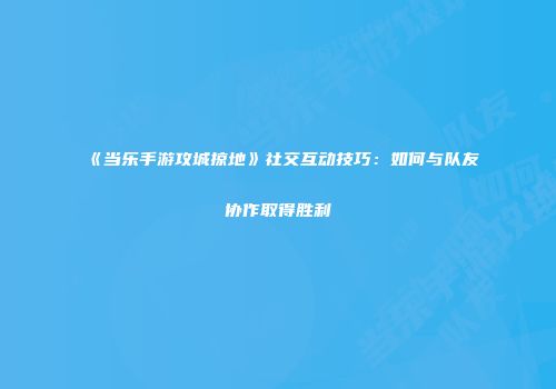 《当乐手游攻城掠地》社交互动技巧：如何与队友协作取得胜利