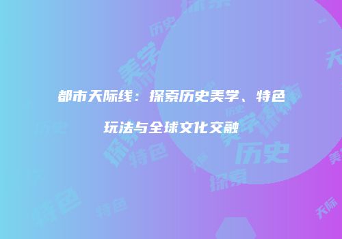 都市天际线：探索历史美学、特色玩法与全球文化交融