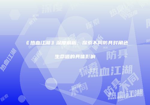 《热血江湖》深度解析：探索不同防具对角色生命值的具体影响