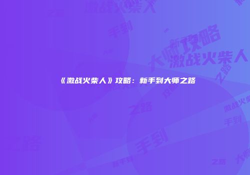 《激战火柴人》攻略：新手到大师之路
