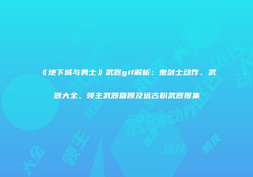 《地下城与勇士》武器gif解析：鬼剑士动作、武器大全、领主武器回顾及远古粉武器搜集