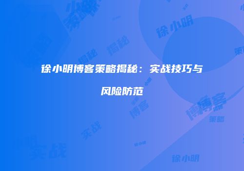 徐小明博客策略揭秘：实战技巧与风险防范