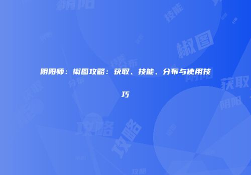 阴阳师：椒图攻略：获取、技能、分布与使用技巧