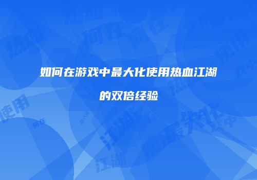 如何在游戏中最大化使用热血江湖的双倍经验