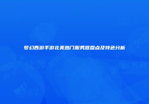 梦幻西游手游北美热门服务器盘点及特色分析