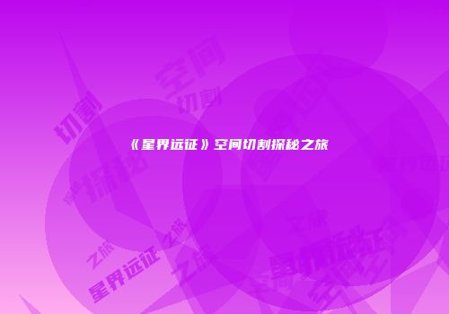 《星界远征》空间切割探秘之旅