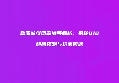 碧蓝航线图鉴编号解析：揭秘012舰船预测与玩家困惑