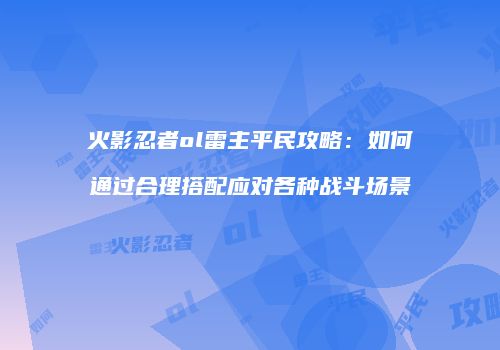 火影忍者ol雷主平民攻略：如何通过合理搭配应对各种战斗场景