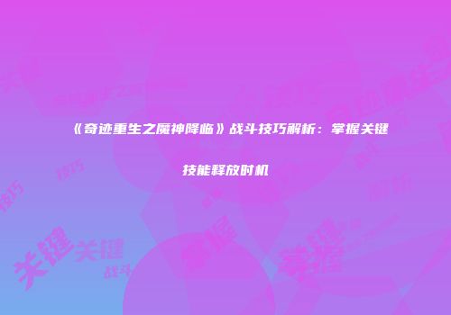 《奇迹重生之魔神降临》战斗技巧解析：掌握关键技能释放时机