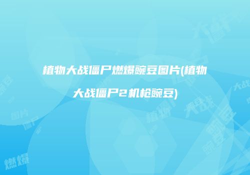 植物大战僵尸燃爆豌豆图片(植物大战僵尸2机枪豌豆)