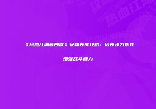 《热血江湖暮白首》宠物养成攻略：培养强力伙伴增强战斗能力