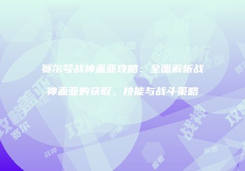 赛尔号战神盖亚攻略：全面解析战神盖亚的获取、技能与战斗策略