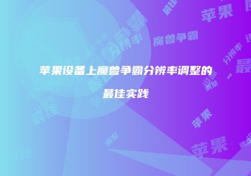 苹果设备上魔兽争霸分辨率调整的最佳实践