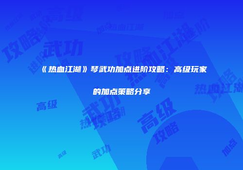 《热血江湖》琴武功加点进阶攻略:高级玩家的加点策略分享