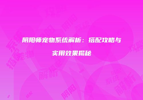 阴阳师宠物系统解析：搭配攻略与实用效果揭秘