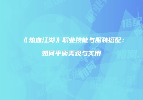 《热血江湖》职业技能与服装搭配：如何平衡美观与实用