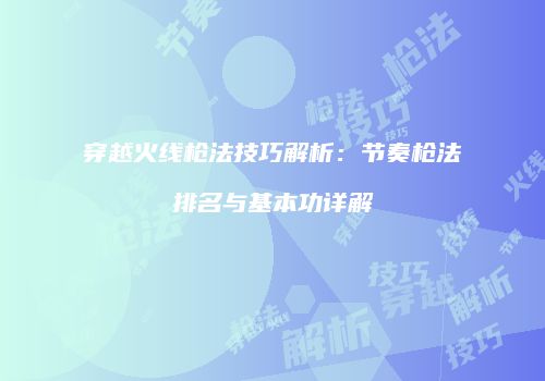 穿越火线枪法技巧解析：节奏枪法排名与基本功详解