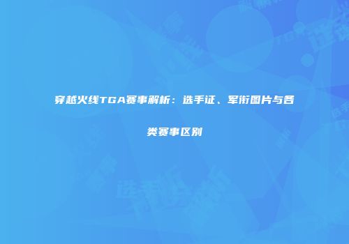 穿越火线TGA赛事解析：选手证、军衔图片与各类赛事区别