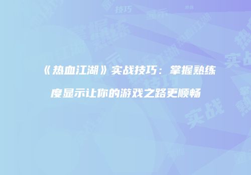《热血江湖》实战技巧：掌握熟练度显示让你的游戏之路更顺畅