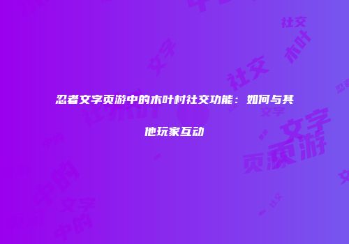 忍者文字页游中的木叶村社交功能：如何与其他玩家互动