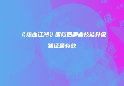 《热血江湖》回档后哪些技能升级路径最有效