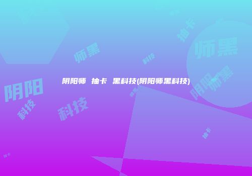 阴阳师 抽卡 黑科技(阴阳师黑科技)