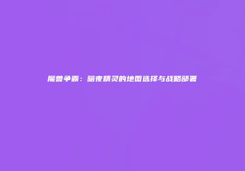 魔兽争霸：暗夜精灵的地图选择与战略部署
