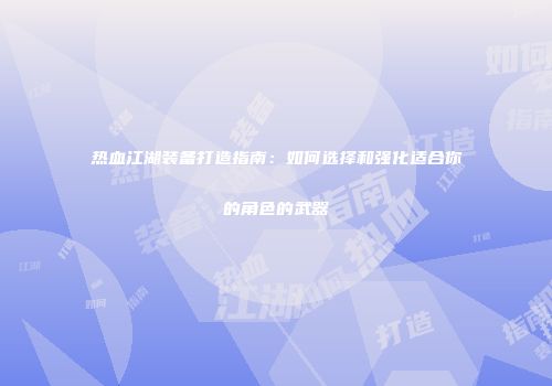 热血江湖装备打造指南：如何选择和强化适合你的角色的武器