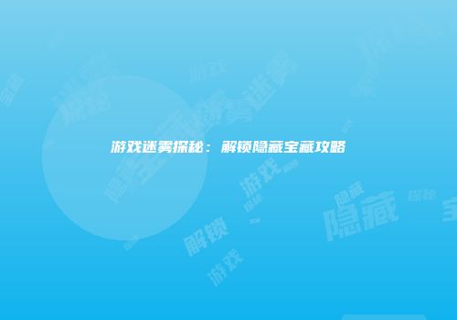 游戏迷雾探秘：解锁隐藏宝藏攻略
