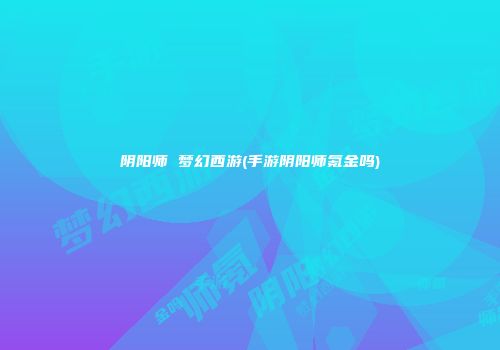 阴阳师 梦幻西游(手游阴阳师氪金吗)