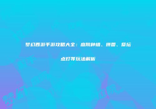 梦幻西游手游攻略大全：庭院种植、拼图、祭坛点灯等玩法解析