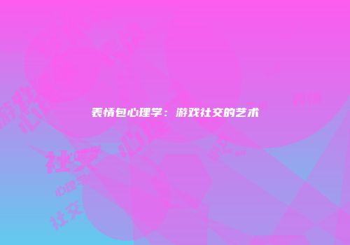 表情包心理学：游戏社交的艺术