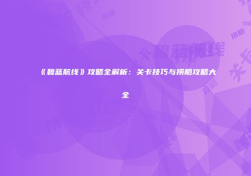 《碧蓝航线》攻略全解析：关卡技巧与捞船攻略大全