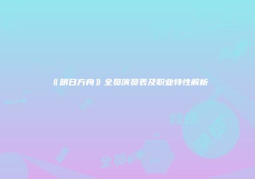 《明日方舟》全员演员表及职业特性解析