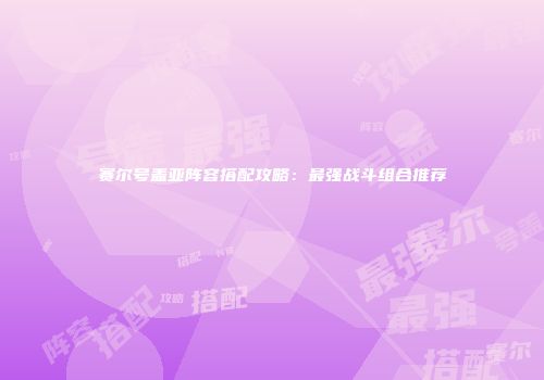 赛尔号盖亚阵容搭配攻略：最强战斗组合推荐