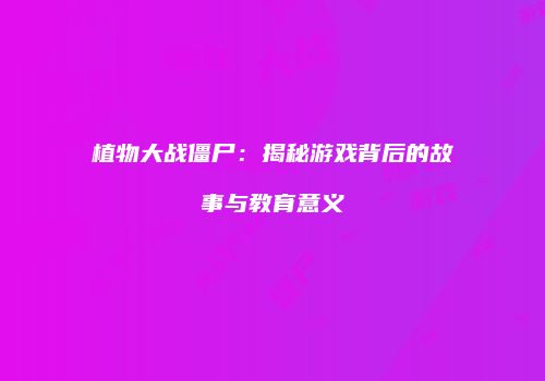 植物大战僵尸：揭秘游戏背后的故事与教育意义