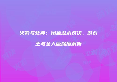 火影与死神：角色忍术对决，游戏王与全人版深度解析