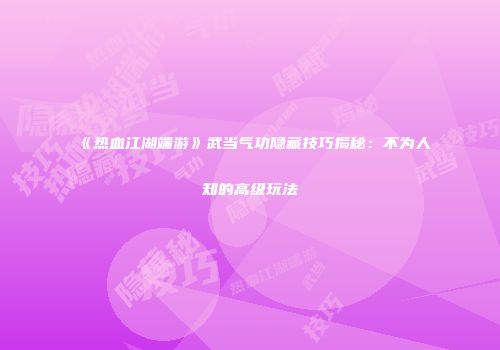 《热血江湖端游》武当气功隐藏技巧揭秘：不为人知的高级玩法