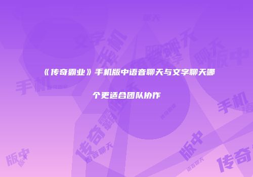 《传奇霸业》手机版中语音聊天与文字聊天哪个更适合团队协作