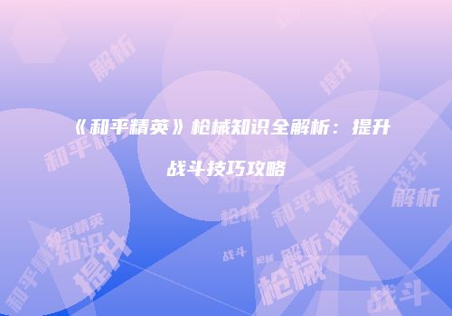 《和平精英》枪械知识全解析：提升战斗技巧攻略