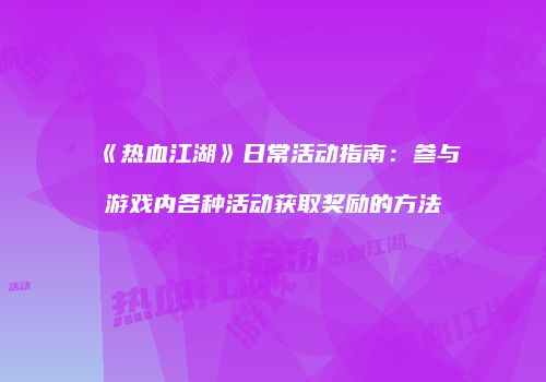 《热血江湖》日常活动指南:参与游戏内各种活动获取奖励的方法