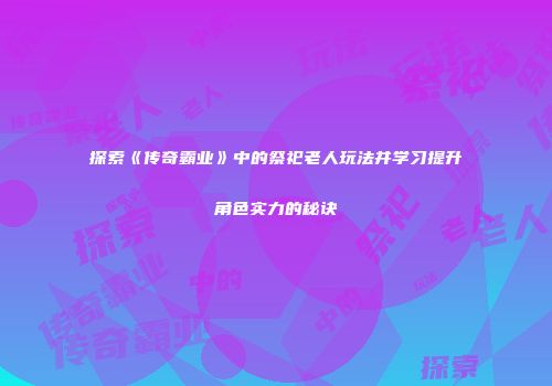 探索《传奇霸业》中的祭祀老人玩法并学习提升角色实力的秘诀