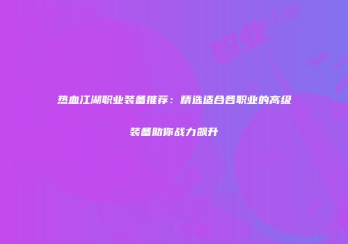 热血江湖职业装备推荐：精选适合各职业的高级装备助你战力飙升