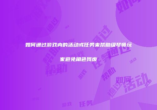 如何通过游戏内的活动或任务来帮助级琴师玩家避免角色残废