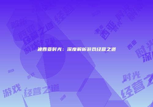 波西亚时光：深度解析游戏经营之道
