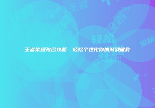 王者荣耀改名攻略：轻松个性化你的游戏昵称