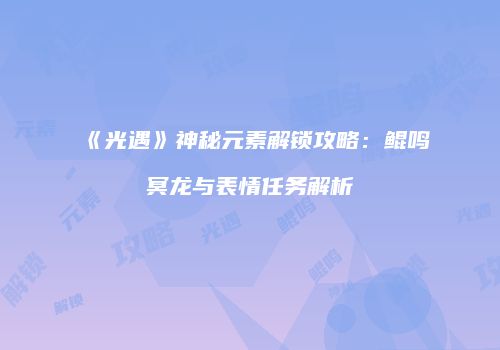 《光遇》神秘元素解锁攻略：鲲鸣冥龙与表情任务解析