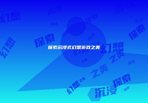 探索沉浸式幻想游戏之美
