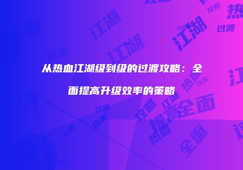 从热血江湖级到级的过渡攻略：全面提高升级效率的策略