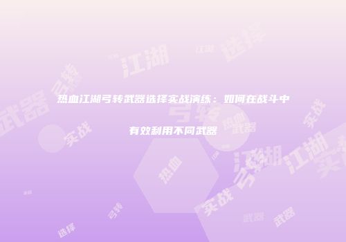 热血江湖弓转武器选择实战演练：如何在战斗中有效利用不同武器